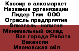 Кассир в алкомаркет › Название организации ­ Лидер Тим, ООО › Отрасль предприятия ­ Алкоголь, напитки › Минимальный оклад ­ 30 000 - Все города Работа » Вакансии   . Ивановская обл.